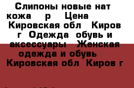  Слипоны новые нат. кожа 38 р. › Цена ­ 2 200 - Кировская обл., Киров г. Одежда, обувь и аксессуары » Женская одежда и обувь   . Кировская обл.,Киров г.